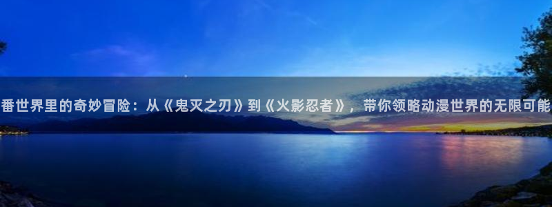 91动漫网页：番世界里的奇妙冒险：从《鬼灭之刃》到《火影忍者》，带你领略动漫世界的无限可能