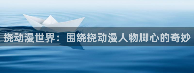 91动漫com：挠动漫世界：围绕挠动漫人物脚心的奇妙