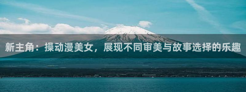 91动漫区：新主角：操动漫美女，展现不同审美与故事选择的乐趣